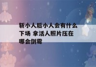 斩小人后小人会有什么下场 拿活人照片压在哪会倒霉