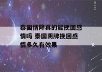 泰国情降真的能挽回感情吗 泰国阴牌挽回感情多久有效果