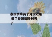 泰国情降两个月没效果 做了泰国情降46天了