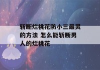 斩断烂桃花防小三最灵的方法 怎么能斩断男人的烂桃花