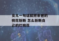 女儿一句话就把亲爸的桃花斩断 怎么斩断自己的烂桃花