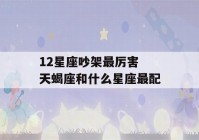 12星座吵架最厉害 天蝎座和什么星座最配