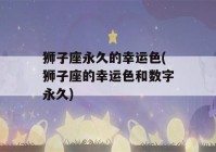 狮子座永久的幸运色(狮子座的幸运色和数字永久)