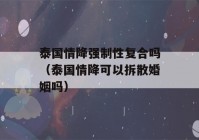 泰国情降强制性复合吗（泰国情降可以拆散婚姻吗）