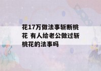 花17万做法事斩断桃花 有人给老公做过斩桃花的法事吗