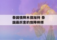 泰国情降木偶加持 泰国最厉害的情降师傅