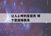 让人心疼的星座男 哪个星座嘴最毒