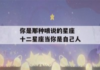 你是那种哦说的星座 十二星座当你是自己人