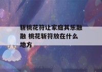 斩桃花符让家庭其乐融融 桃花斩符放在什么地方