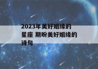 2023年美好姻缘的星座 期盼美好姻缘的诗句