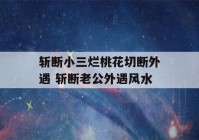 斩断小三烂桃花切断外遇 斩断老公外遇风水