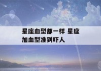 星座血型都一样 星座加血型准到吓人