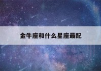 金牛座和什么星座最配(金牛座和什么星座最配排行)