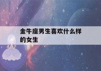 金牛座男生喜欢什么样的女生(金牛座男生喜欢什么礼物)