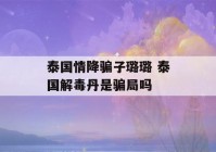 泰国情降骗子璐璐 泰国解毒丹是骗局吗