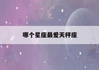 哪个星座最爱天秤座(什么星座最爱天秤座)