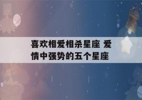 喜欢相爱相杀星座 爱情中强势的五个星座