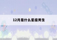 12月是什么星座男生(12月是什么星座男生爱情)