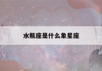 水瓶座是什么象星座(巨蟹座是什么象星座)