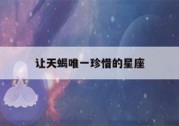 让天蝎唯一珍惜的星座(让天蝎唯一珍惜的星座女)