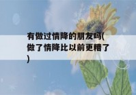 有做过情降的朋友吗(做了情降比以前更糟了)