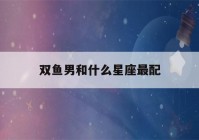 双鱼男和什么星座最配(双鱼女和什么星座最配)