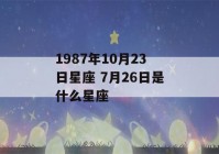 1987年10月23日星座 7月26日是什么星座