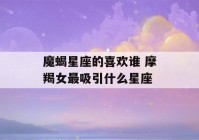 魔蝎星座的喜欢谁 摩羯女最吸引什么星座