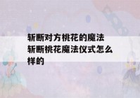 斩断对方桃花的魔法 斩断桃花魔法仪式怎么样的