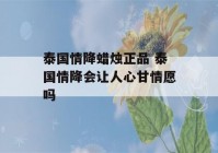 泰国情降蜡烛正品 泰国情降会让人心甘情愿吗