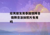 给男朋友用泰国情降膏 情降膏涂抹照片有用吗