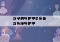 双子的守护神星座是 双鱼座守护神