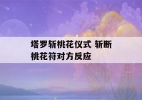 塔罗斩桃花仪式 斩断桃花符对方反应