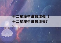 十二星座中谁最漂亮（十二星座中谁最漂亮?）