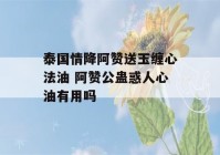 泰国情降阿赞送玉缠心法油 阿赞公蛊惑人心油有用吗