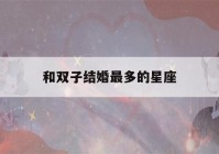 和双子结婚最多的星座(和双子结婚最多的星座 大数据)