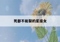 死都不能娶的星座女(十二星座谁是上帝的女儿)