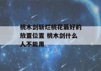 桃木剑斩烂桃花最好的放置位置 桃木剑什么人不能用