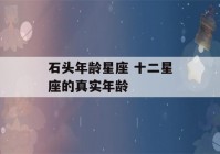 石头年龄星座 十二星座的真实年龄