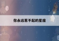 你永远惹不起的星座(你永远惹不起的星座男)