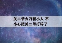 关二爷大刀斩小人 不小心把关二爷打碎了