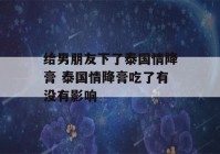 给男朋友下了泰国情降膏 泰国情降膏吃了有没有影响