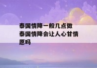 泰国情降一般几点做 泰国情降会让人心甘情愿吗