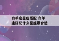 白羊座星座搭配 白羊座搭配什么星座最合适