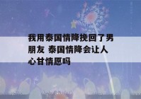 我用泰国情降挽回了男朋友 泰国情降会让人心甘情愿吗