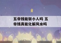 五帝钱能斩小人吗 五帝钱真能化解风水吗