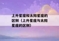 上升星座和太阳星座的区别（上升星座与太阳星座的区别）