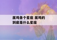 属鸡各个星座 属鸡的到底是什么星座