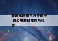 看风水斩桃花收费标准 铜公鸡斩桃花摆放位置