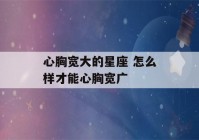 心胸宽大的星座 怎么样才能心胸宽广